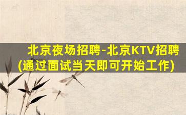 北京夜场招聘-北京KTV招聘(通过面试当天即可开始工作)